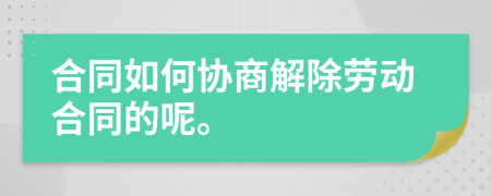 合同如何协商解除劳动合同的呢。