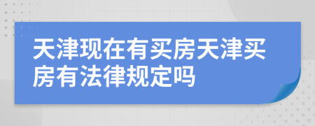 天津现在有买房天津买房有法律规定吗