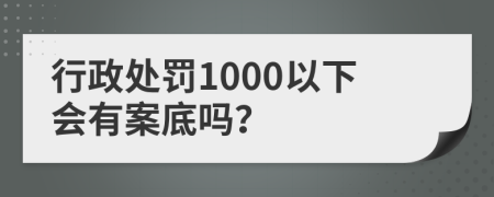 行政处罚1000以下会有案底吗？