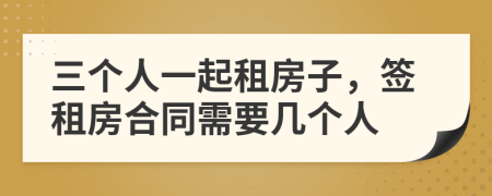 三个人一起租房子，签租房合同需要几个人