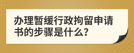 办理暂缓行政拘留申请书的步骤是什么？