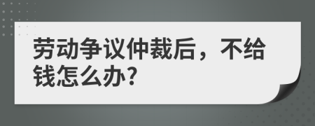 劳动争议仲裁后，不给钱怎么办?