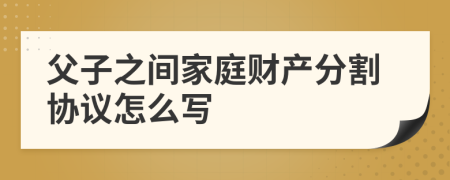 父子之间家庭财产分割协议怎么写