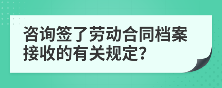 咨询签了劳动合同档案接收的有关规定？