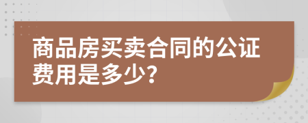 商品房买卖合同的公证费用是多少？