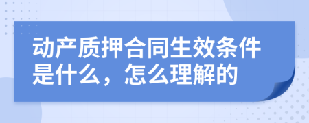 动产质押合同生效条件是什么，怎么理解的