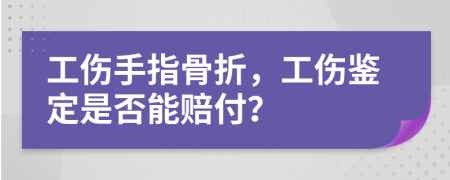 工伤手指骨折，工伤鉴定是否能赔付？