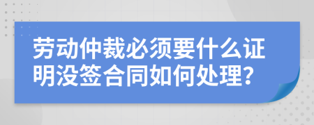 劳动仲裁必须要什么证明没签合同如何处理？