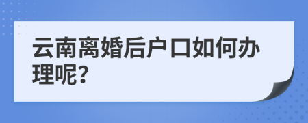 云南离婚后户口如何办理呢？