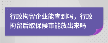 行政拘留企业能查到吗，行政拘留后取保候审能放出来吗