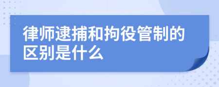 律师逮捕和拘役管制的区别是什么