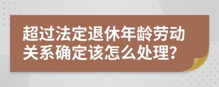 超过法定退休年龄劳动关系确定该怎么处理？