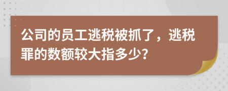 公司的员工逃税被抓了，逃税罪的数额较大指多少？