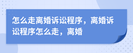 怎么走离婚诉讼程序，离婚诉讼程序怎么走，离婚