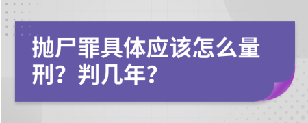 抛尸罪具体应该怎么量刑？判几年？