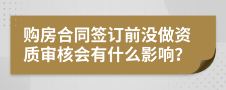 购房合同签订前没做资质审核会有什么影响？