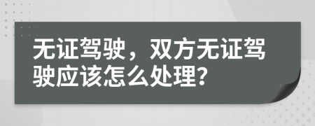 无证驾驶，双方无证驾驶应该怎么处理？