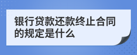 银行贷款还款终止合同的规定是什么
