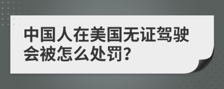 中国人在美国无证驾驶会被怎么处罚？