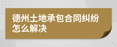 德州土地承包合同纠纷怎么解决