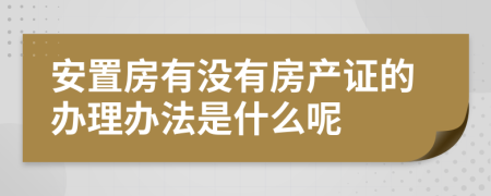 安置房有没有房产证的办理办法是什么呢