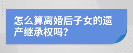 怎么算离婚后子女的遗产继承权吗？