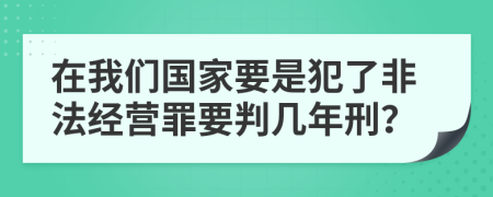 在我们国家要是犯了非法经营罪要判几年刑？