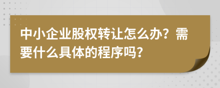 中小企业股权转让怎么办？需要什么具体的程序吗？