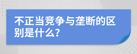 不正当竞争与垄断的区别是什么？