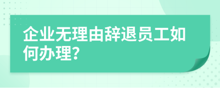 企业无理由辞退员工如何办理？