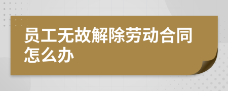 员工无故解除劳动合同怎么办