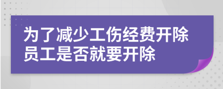 为了减少工伤经费开除员工是否就要开除