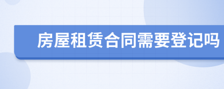 房屋租赁合同需要登记吗