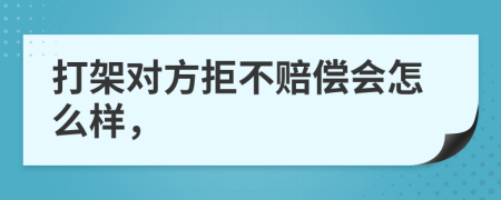 打架对方拒不赔偿会怎么样，