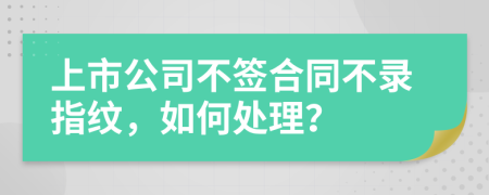 上市公司不签合同不录指纹，如何处理？