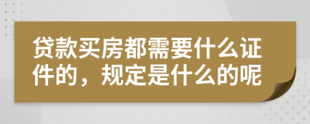 贷款买房都需要什么证件的，规定是什么的呢