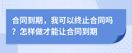 合同到期，我可以终止合同吗？怎样做才能让合同到期