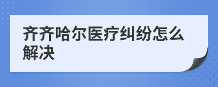 齐齐哈尔医疗纠纷怎么解决