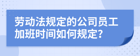 劳动法规定的公司员工加班时间如何规定？