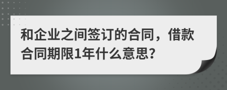 和企业之间签订的合同，借款合同期限1年什么意思？