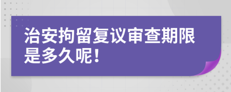 治安拘留复议审查期限是多久呢！