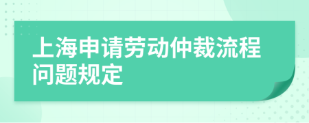 上海申请劳动仲裁流程问题规定