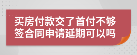 买房付款交了首付不够签合同申请延期可以吗