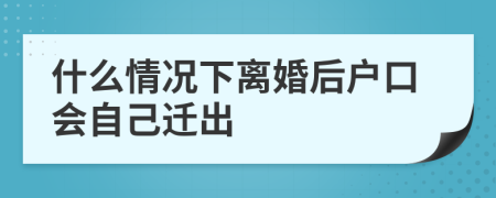 什么情况下离婚后户口会自己迁出