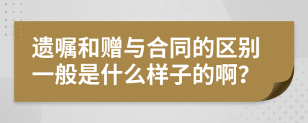遗嘱和赠与合同的区别一般是什么样子的啊？