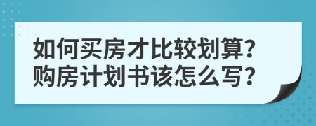 如何买房才比较划算？购房计划书该怎么写？