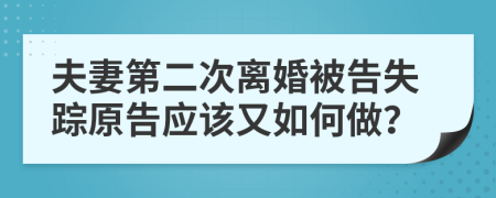 夫妻第二次离婚被告失踪原告应该又如何做？