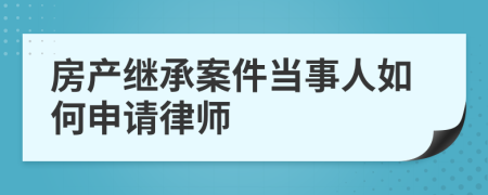 房产继承案件当事人如何申请律师