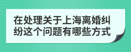 在处理关于上海离婚纠纷这个问题有哪些方式