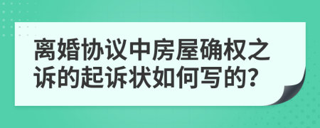离婚协议中房屋确权之诉的起诉状如何写的？